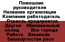 Помошник руководителя › Название организации ­ Компания-работодатель › Отрасль предприятия ­ Другое › Минимальный оклад ­ 1 - Все города Работа » Вакансии   . Башкортостан респ.,Караидельский р-н